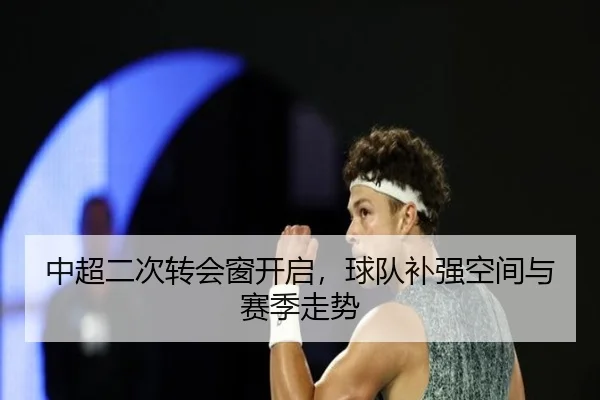 中超二次转会窗开启，球队补强空间与赛季走势